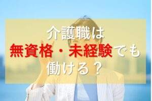 介護職は無資格・未経験でも働けるのか解説