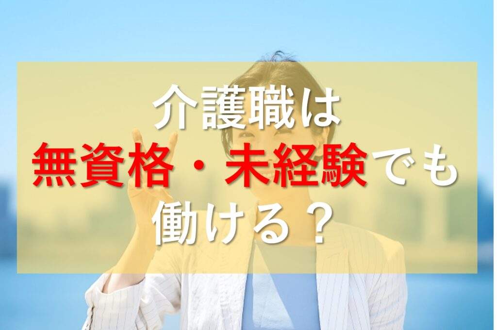 介護職は無資格・未経験でも働けるのか解説